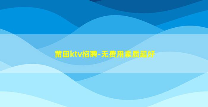莆田ktv招聘-无费用素质超好