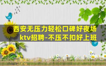 西安无压力轻松口碑好夜场ktv招聘-不压不扣好上班